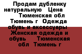 Продам дубленку натуральную › Цена ­ 5 000 - Тюменская обл., Тюмень г. Одежда, обувь и аксессуары » Женская одежда и обувь   . Тюменская обл.,Тюмень г.